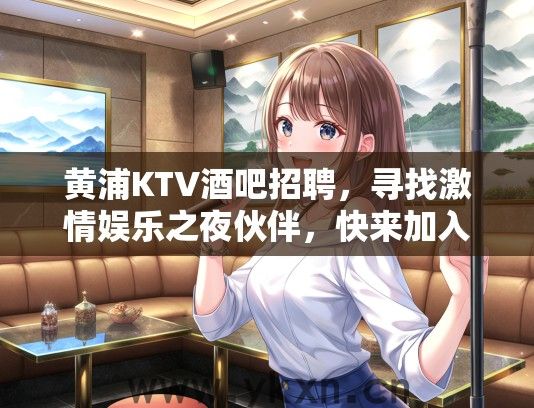 黄浦KTV酒吧招聘，寻找激情娱乐之夜伙伴，快来加入我们的欢乐大家庭！