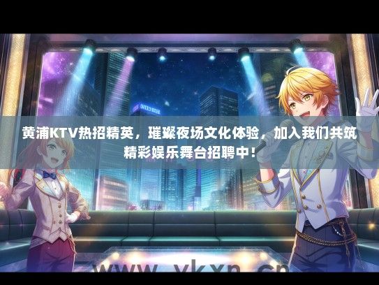 黄浦KTV热招精英，璀璨夜场文化体验，加入我们共筑精彩娱乐舞台招聘中！