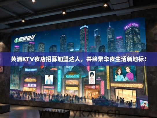 黄浦KTV夜店招募加盟达人，共绘繁华夜生活新地标！