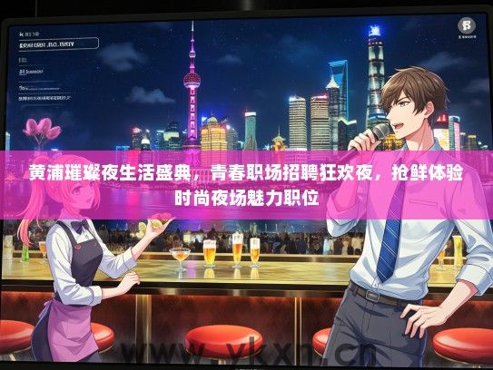 黄浦璀璨夜生活盛典，青春职场招聘狂欢夜，抢鲜体验时尚夜场魅力职位