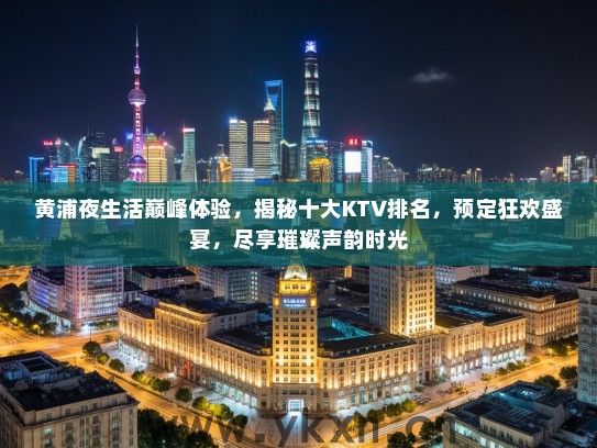 黄浦夜生活巅峰体验，揭秘十大KTV排名，预定狂欢盛宴，尽享璀璨声韵时光