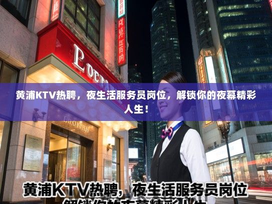 黄浦KTV热聘，夜生活服务员岗位，解锁你的夜幕精彩人生！