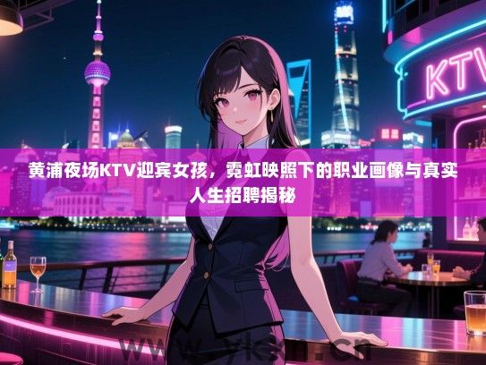 黄浦夜场KTV迎宾女孩,霓虹映照下的职业画像与真实人生招聘揭秘 黄浦夜场KTV迎宾女孩,霓虹映照下的职业画像与真实人生招聘揭秘