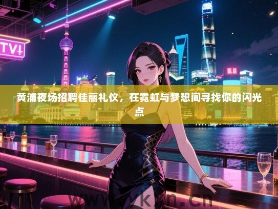 黄浦夜场招聘佳丽礼仪，在霓虹与梦想间寻找你的闪光点