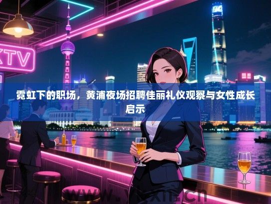 霓虹下的职场，黄浦夜场招聘佳丽礼仪观察与女性成长启示
